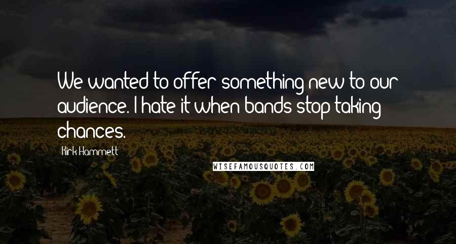 Kirk Hammett Quotes: We wanted to offer something new to our audience. I hate it when bands stop taking chances.