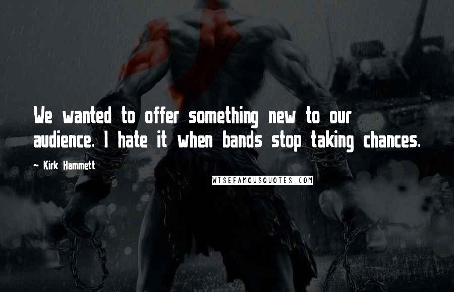 Kirk Hammett Quotes: We wanted to offer something new to our audience. I hate it when bands stop taking chances.