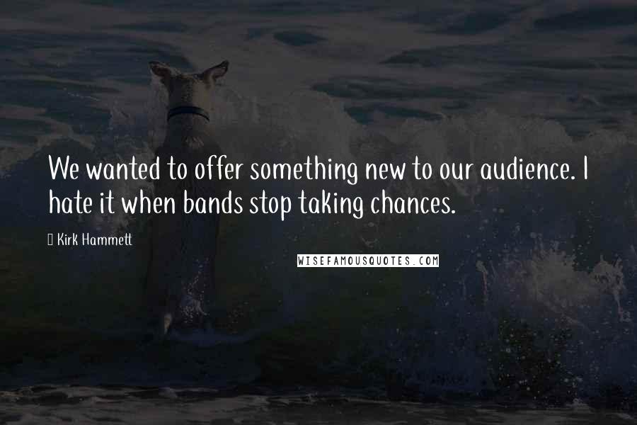 Kirk Hammett Quotes: We wanted to offer something new to our audience. I hate it when bands stop taking chances.