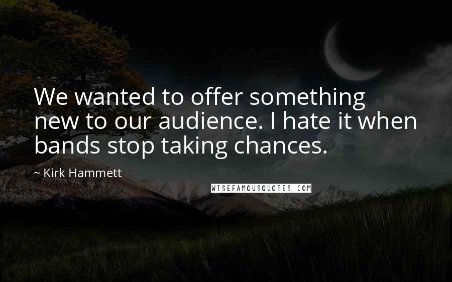Kirk Hammett Quotes: We wanted to offer something new to our audience. I hate it when bands stop taking chances.
