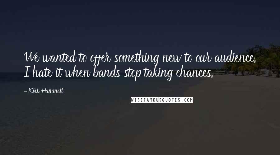 Kirk Hammett Quotes: We wanted to offer something new to our audience. I hate it when bands stop taking chances.