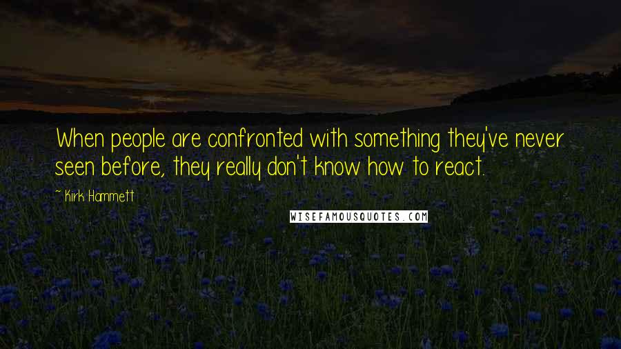 Kirk Hammett Quotes: When people are confronted with something they've never seen before, they really don't know how to react.