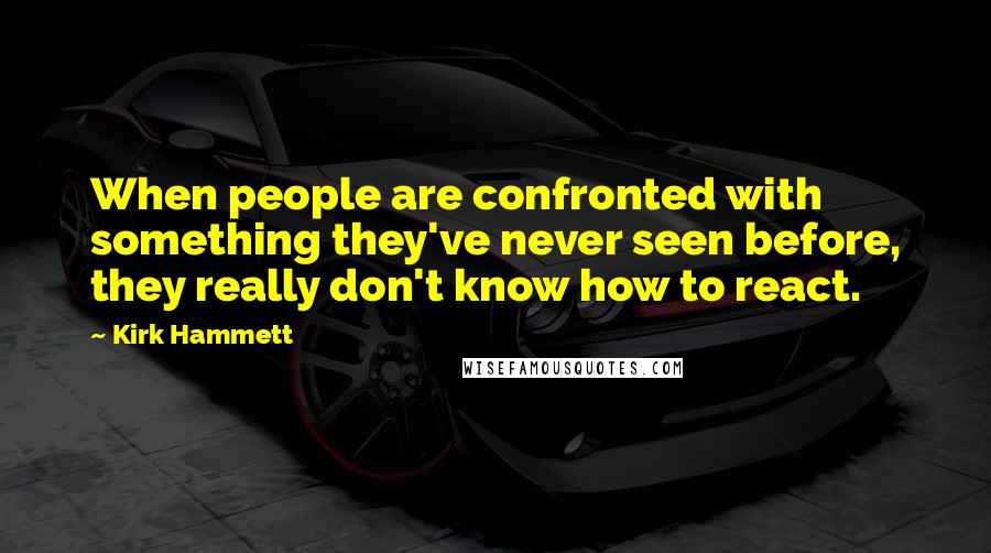 Kirk Hammett Quotes: When people are confronted with something they've never seen before, they really don't know how to react.