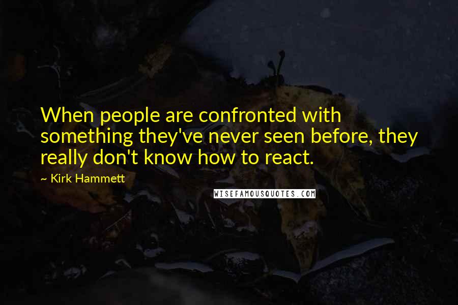 Kirk Hammett Quotes: When people are confronted with something they've never seen before, they really don't know how to react.