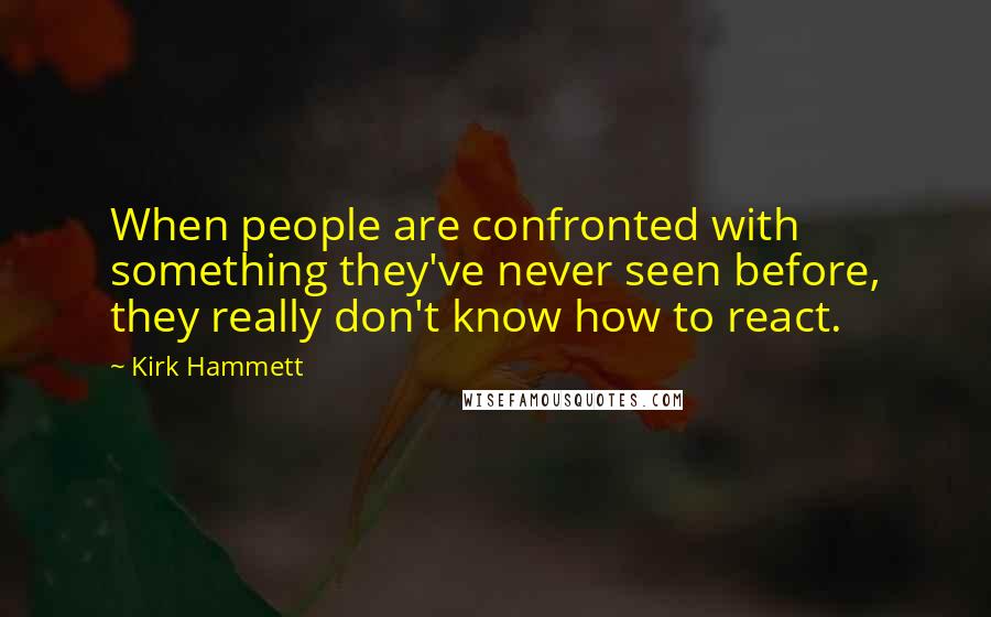 Kirk Hammett Quotes: When people are confronted with something they've never seen before, they really don't know how to react.