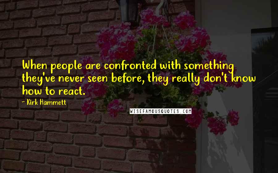 Kirk Hammett Quotes: When people are confronted with something they've never seen before, they really don't know how to react.