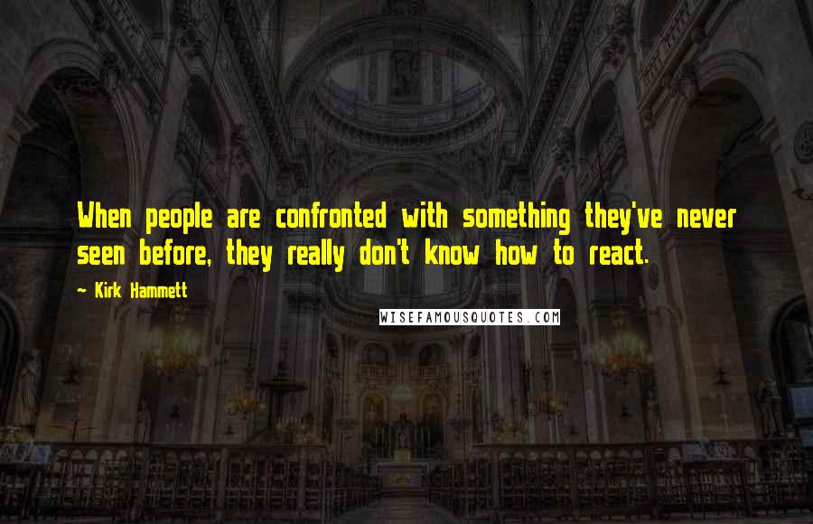 Kirk Hammett Quotes: When people are confronted with something they've never seen before, they really don't know how to react.