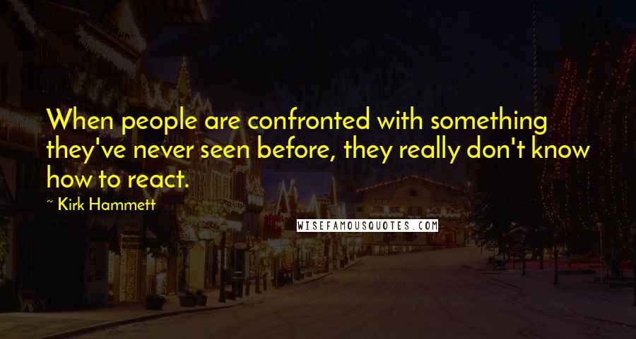 Kirk Hammett Quotes: When people are confronted with something they've never seen before, they really don't know how to react.