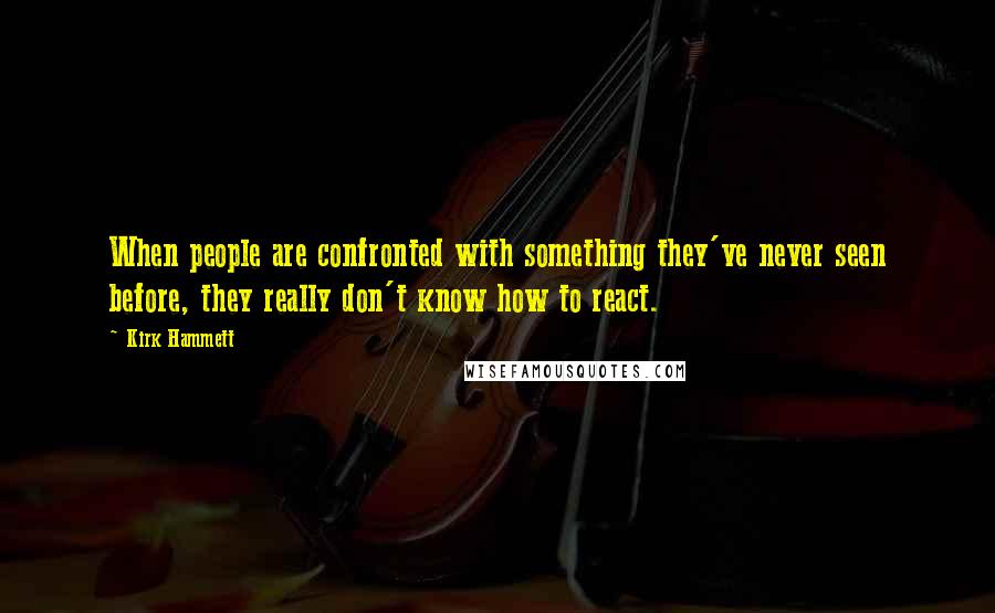 Kirk Hammett Quotes: When people are confronted with something they've never seen before, they really don't know how to react.