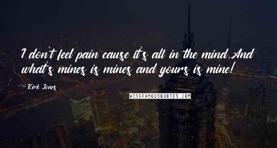 Kirk Jones Quotes: I don't feel pain cause it's all in the mind,And what's mines is mines and yours is mine!