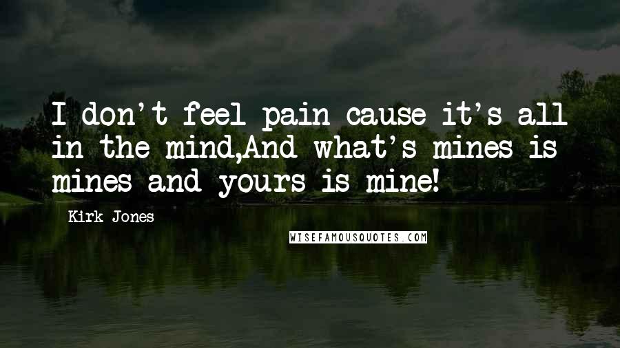 Kirk Jones Quotes: I don't feel pain cause it's all in the mind,And what's mines is mines and yours is mine!