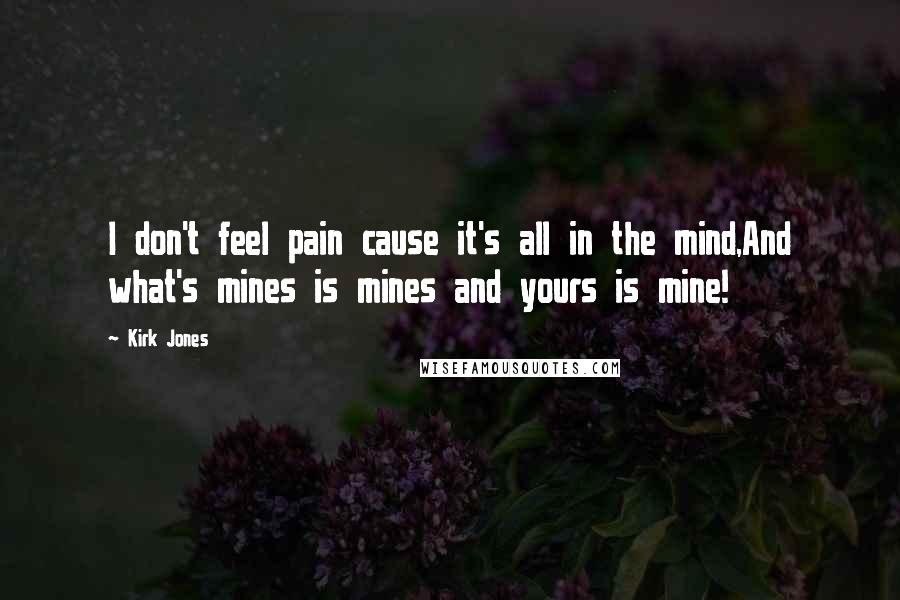 Kirk Jones Quotes: I don't feel pain cause it's all in the mind,And what's mines is mines and yours is mine!