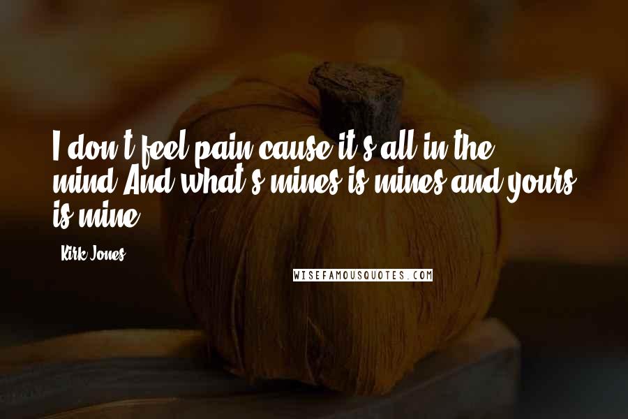 Kirk Jones Quotes: I don't feel pain cause it's all in the mind,And what's mines is mines and yours is mine!