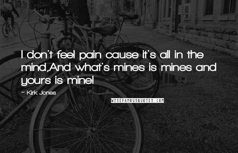 Kirk Jones Quotes: I don't feel pain cause it's all in the mind,And what's mines is mines and yours is mine!