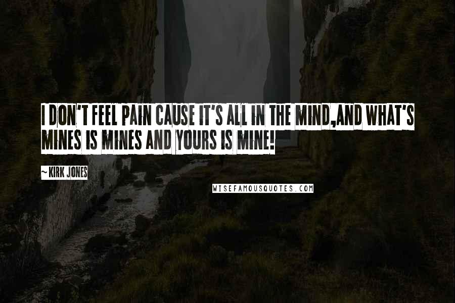 Kirk Jones Quotes: I don't feel pain cause it's all in the mind,And what's mines is mines and yours is mine!