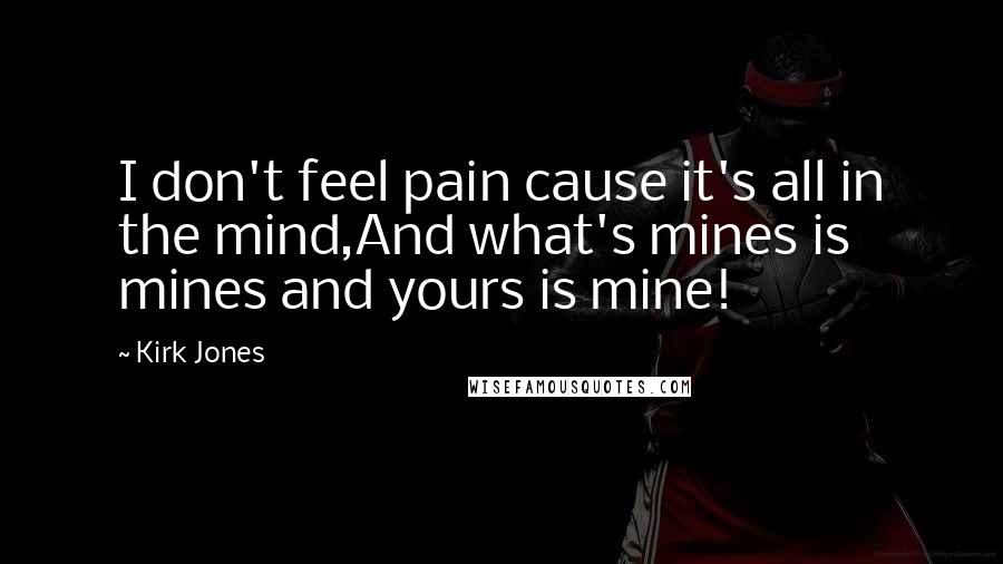 Kirk Jones Quotes: I don't feel pain cause it's all in the mind,And what's mines is mines and yours is mine!