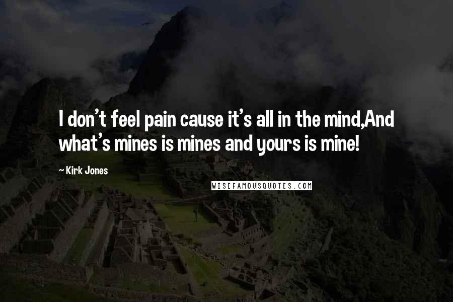 Kirk Jones Quotes: I don't feel pain cause it's all in the mind,And what's mines is mines and yours is mine!