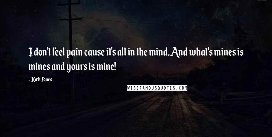 Kirk Jones Quotes: I don't feel pain cause it's all in the mind,And what's mines is mines and yours is mine!