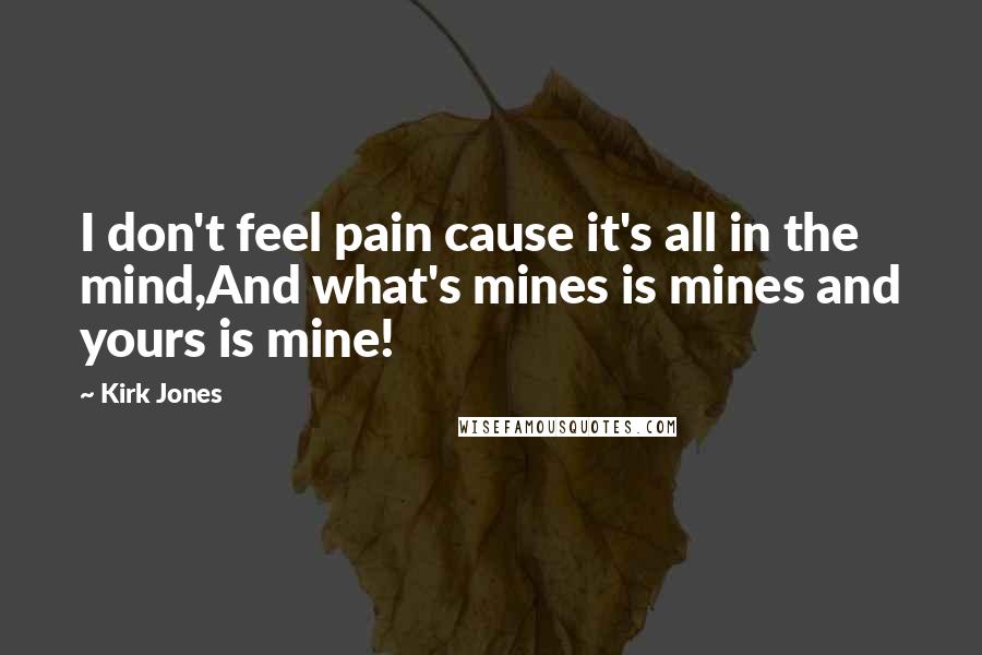 Kirk Jones Quotes: I don't feel pain cause it's all in the mind,And what's mines is mines and yours is mine!