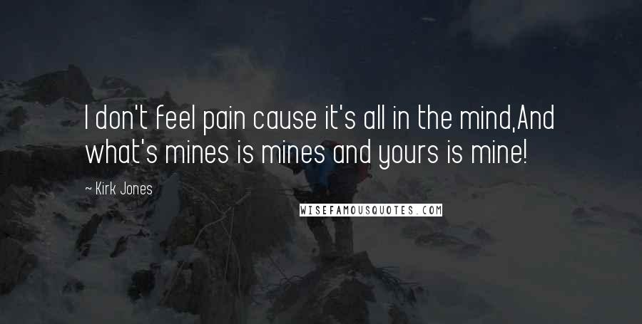 Kirk Jones Quotes: I don't feel pain cause it's all in the mind,And what's mines is mines and yours is mine!