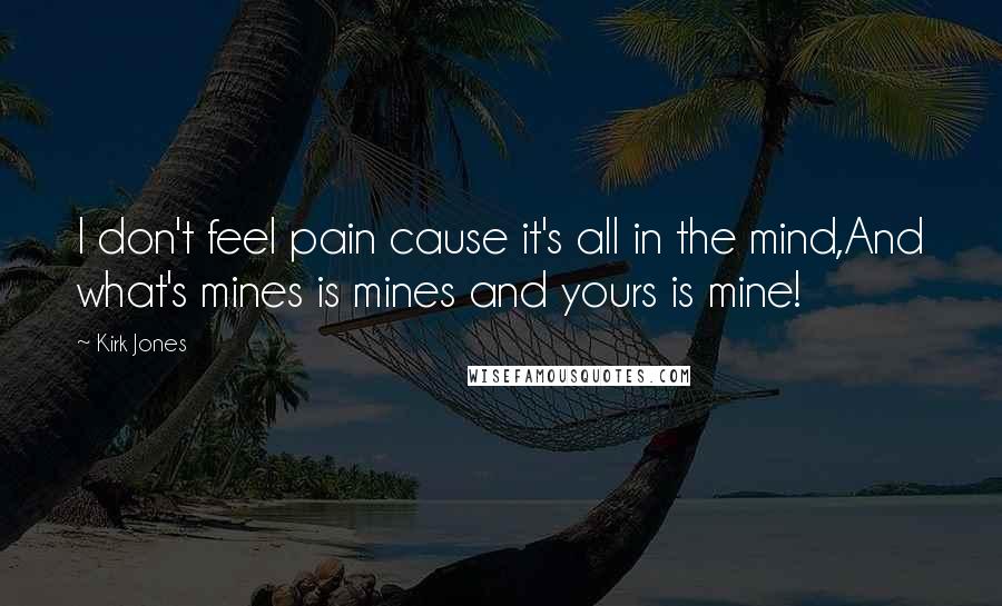 Kirk Jones Quotes: I don't feel pain cause it's all in the mind,And what's mines is mines and yours is mine!