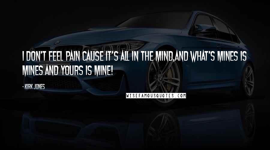 Kirk Jones Quotes: I don't feel pain cause it's all in the mind,And what's mines is mines and yours is mine!