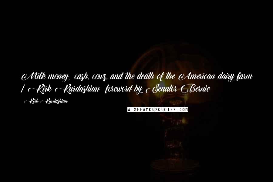 Kirk Kardashian Quotes: Milk money: cash, cows, and the death of the American dairy farm / Kirk Kardashian; foreword by Senator Bernie