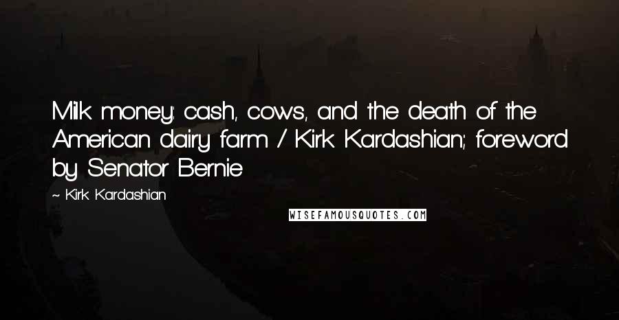 Kirk Kardashian Quotes: Milk money: cash, cows, and the death of the American dairy farm / Kirk Kardashian; foreword by Senator Bernie