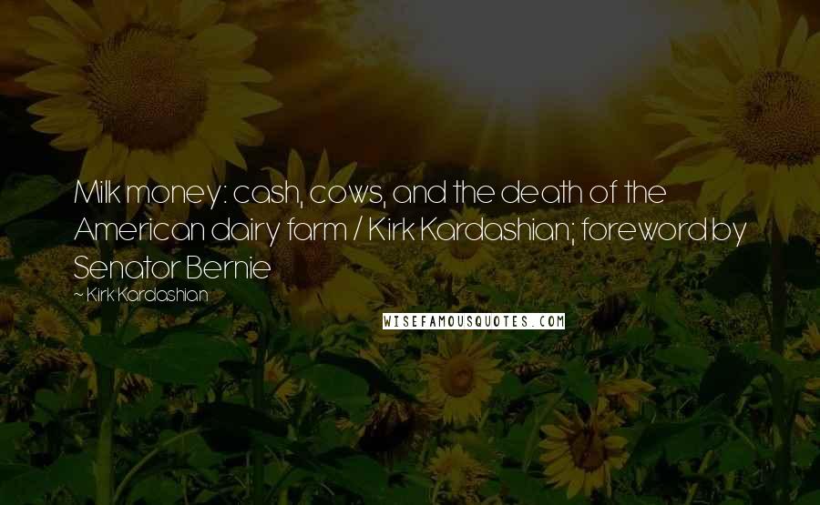 Kirk Kardashian Quotes: Milk money: cash, cows, and the death of the American dairy farm / Kirk Kardashian; foreword by Senator Bernie