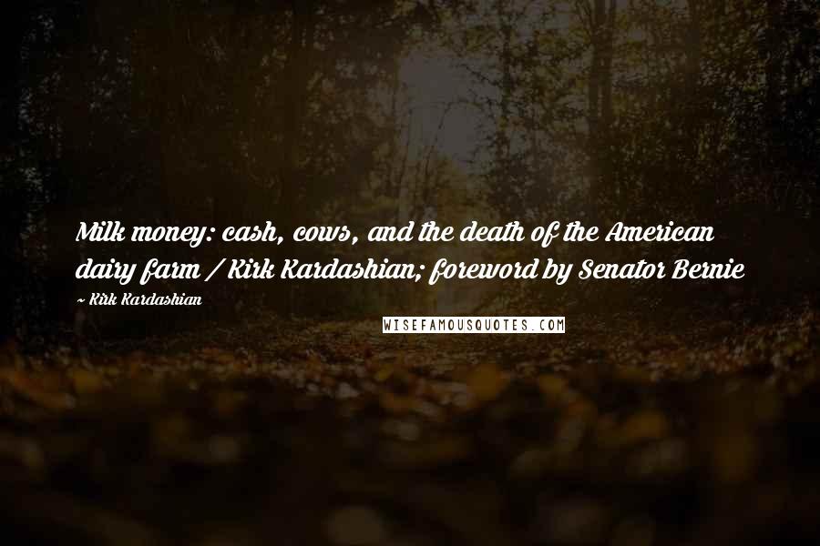 Kirk Kardashian Quotes: Milk money: cash, cows, and the death of the American dairy farm / Kirk Kardashian; foreword by Senator Bernie