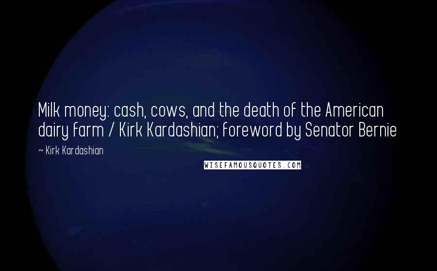 Kirk Kardashian Quotes: Milk money: cash, cows, and the death of the American dairy farm / Kirk Kardashian; foreword by Senator Bernie