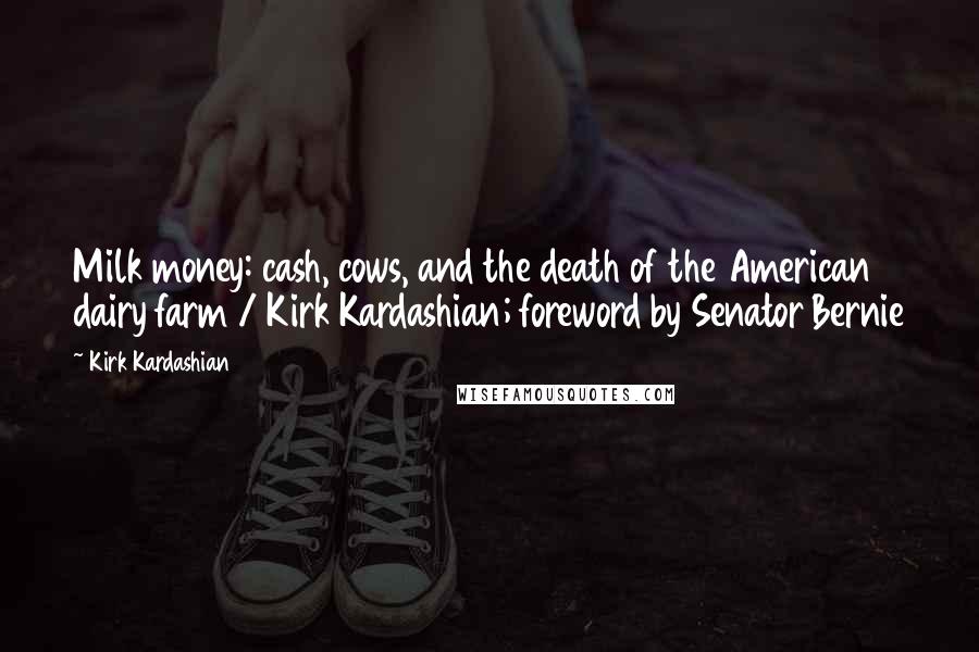 Kirk Kardashian Quotes: Milk money: cash, cows, and the death of the American dairy farm / Kirk Kardashian; foreword by Senator Bernie