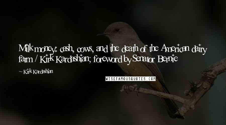 Kirk Kardashian Quotes: Milk money: cash, cows, and the death of the American dairy farm / Kirk Kardashian; foreword by Senator Bernie