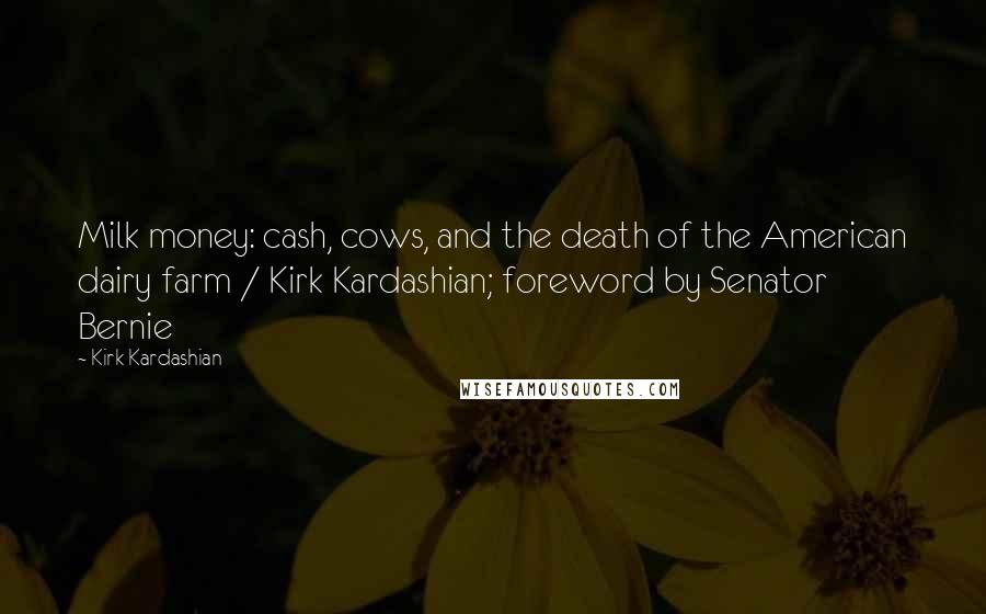 Kirk Kardashian Quotes: Milk money: cash, cows, and the death of the American dairy farm / Kirk Kardashian; foreword by Senator Bernie