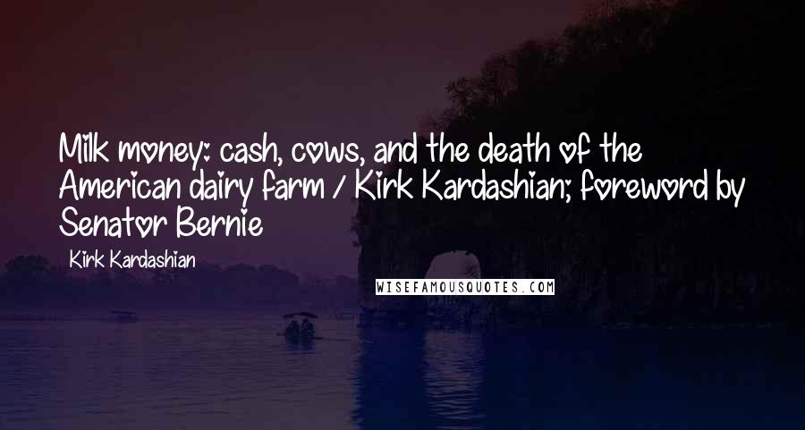 Kirk Kardashian Quotes: Milk money: cash, cows, and the death of the American dairy farm / Kirk Kardashian; foreword by Senator Bernie