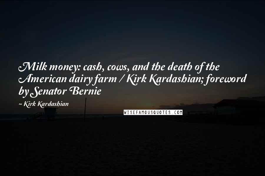 Kirk Kardashian Quotes: Milk money: cash, cows, and the death of the American dairy farm / Kirk Kardashian; foreword by Senator Bernie