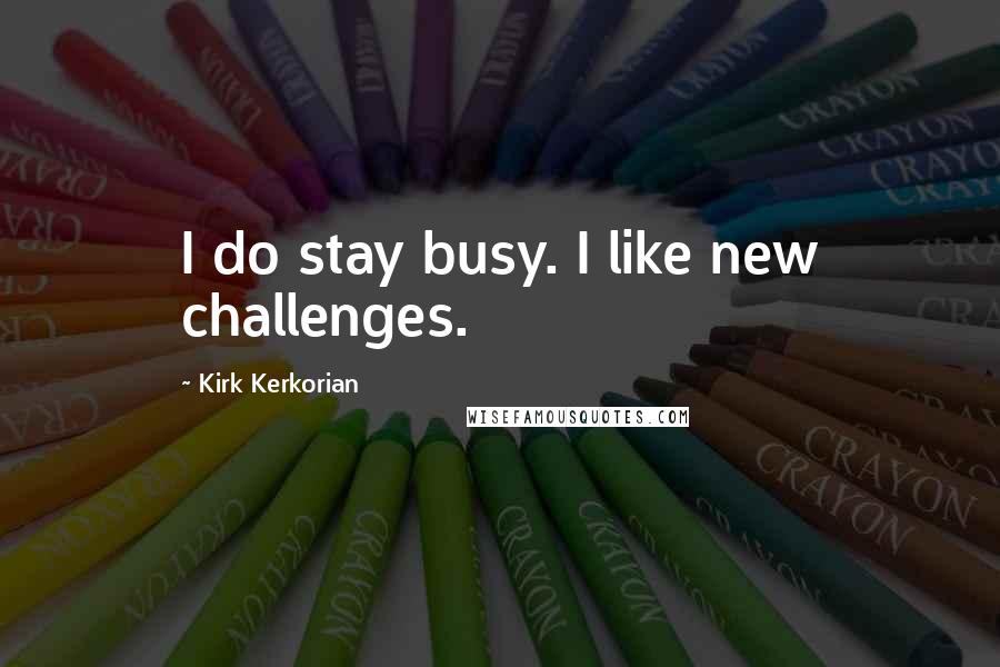 Kirk Kerkorian Quotes: I do stay busy. I like new challenges.