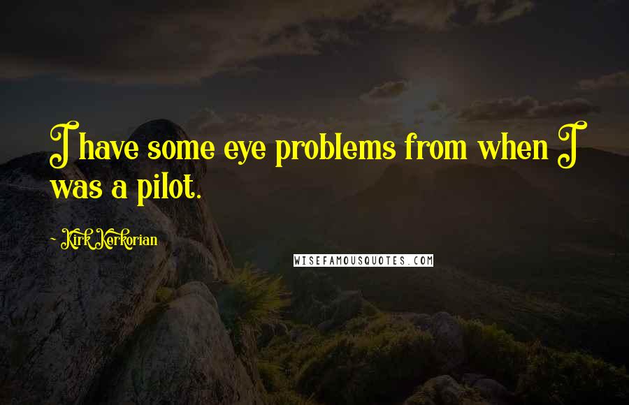 Kirk Kerkorian Quotes: I have some eye problems from when I was a pilot.