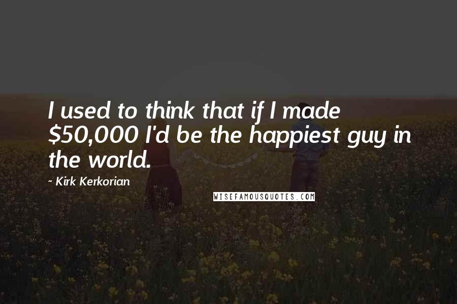 Kirk Kerkorian Quotes: I used to think that if I made $50,000 I'd be the happiest guy in the world.