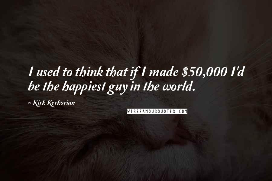 Kirk Kerkorian Quotes: I used to think that if I made $50,000 I'd be the happiest guy in the world.