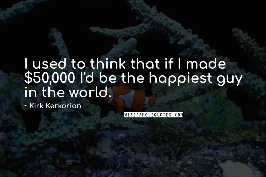 Kirk Kerkorian Quotes: I used to think that if I made $50,000 I'd be the happiest guy in the world.