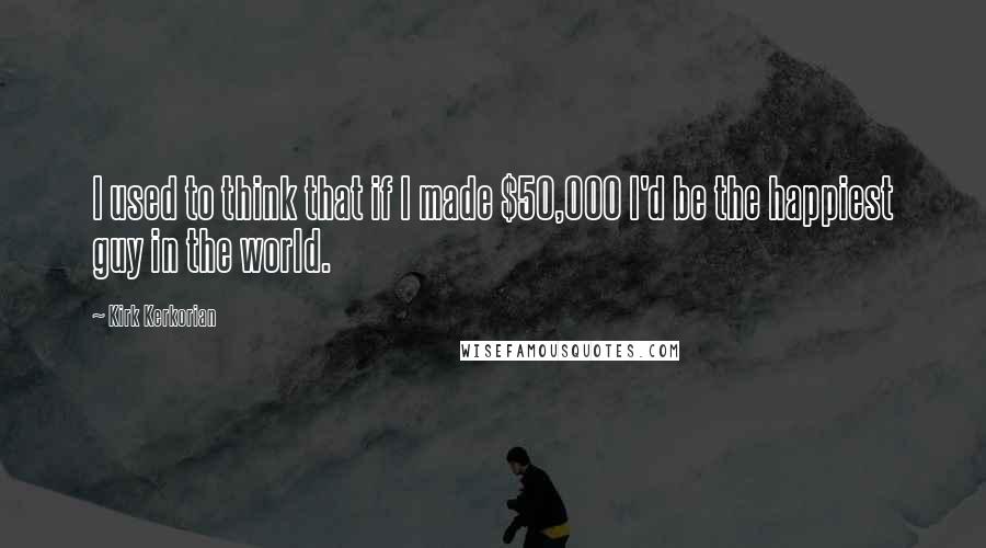 Kirk Kerkorian Quotes: I used to think that if I made $50,000 I'd be the happiest guy in the world.