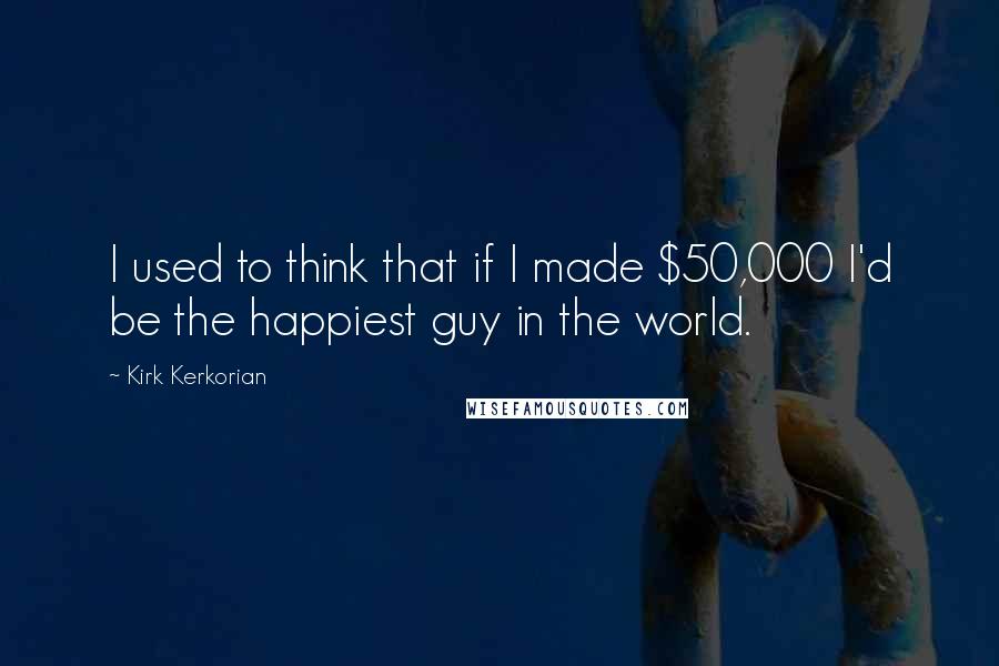 Kirk Kerkorian Quotes: I used to think that if I made $50,000 I'd be the happiest guy in the world.