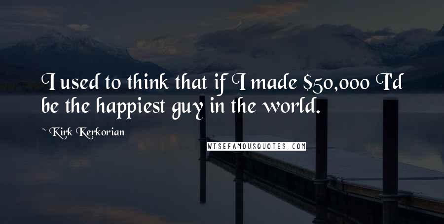 Kirk Kerkorian Quotes: I used to think that if I made $50,000 I'd be the happiest guy in the world.