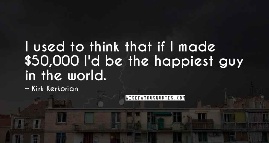 Kirk Kerkorian Quotes: I used to think that if I made $50,000 I'd be the happiest guy in the world.