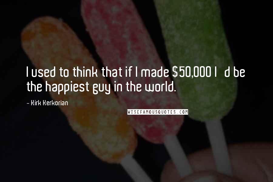 Kirk Kerkorian Quotes: I used to think that if I made $50,000 I'd be the happiest guy in the world.