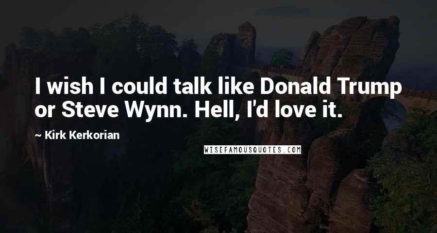 Kirk Kerkorian Quotes: I wish I could talk like Donald Trump or Steve Wynn. Hell, I'd love it.