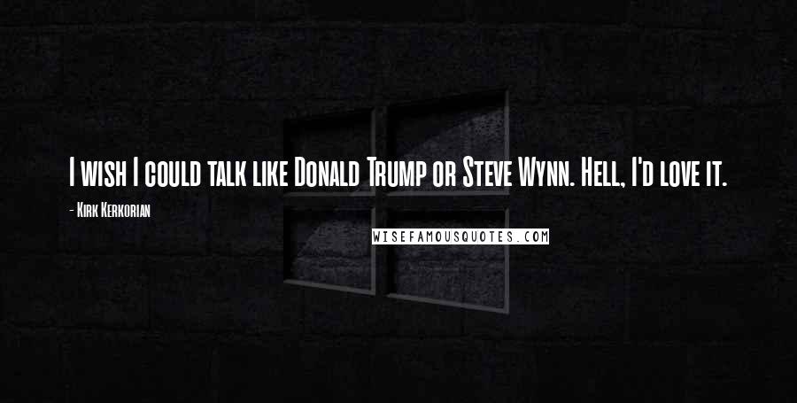 Kirk Kerkorian Quotes: I wish I could talk like Donald Trump or Steve Wynn. Hell, I'd love it.