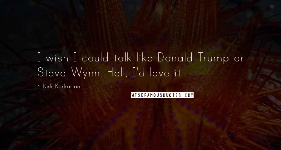 Kirk Kerkorian Quotes: I wish I could talk like Donald Trump or Steve Wynn. Hell, I'd love it.