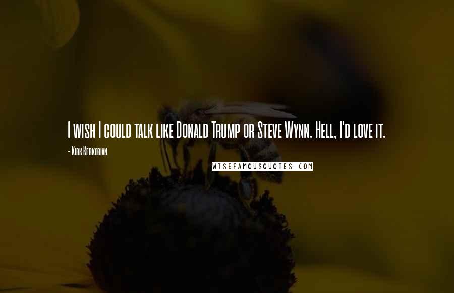 Kirk Kerkorian Quotes: I wish I could talk like Donald Trump or Steve Wynn. Hell, I'd love it.
